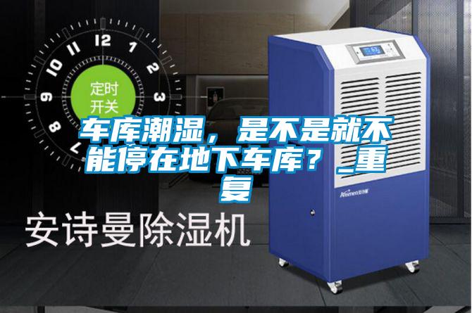 車庫潮濕,是不是就不能停在地下車庫?_重復