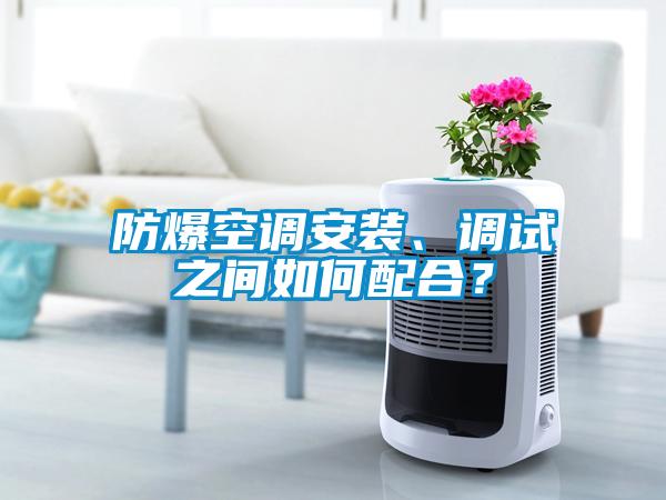 防爆空調安裝、調試之間如何配合？