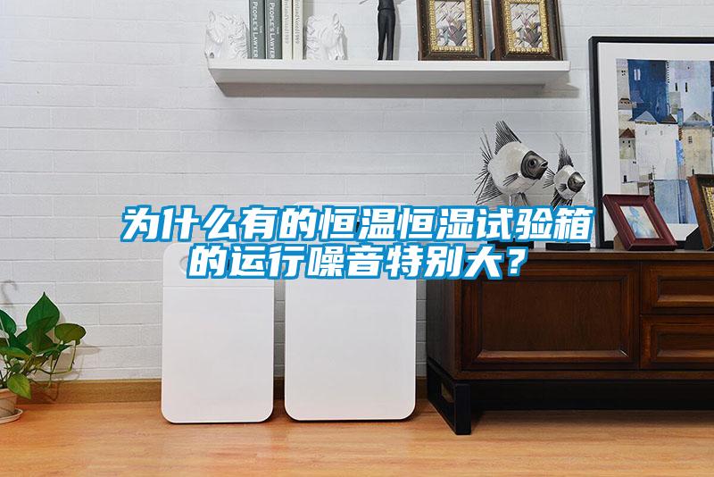 為什么有的恒溫恒濕試驗箱的運行噪音特別大？