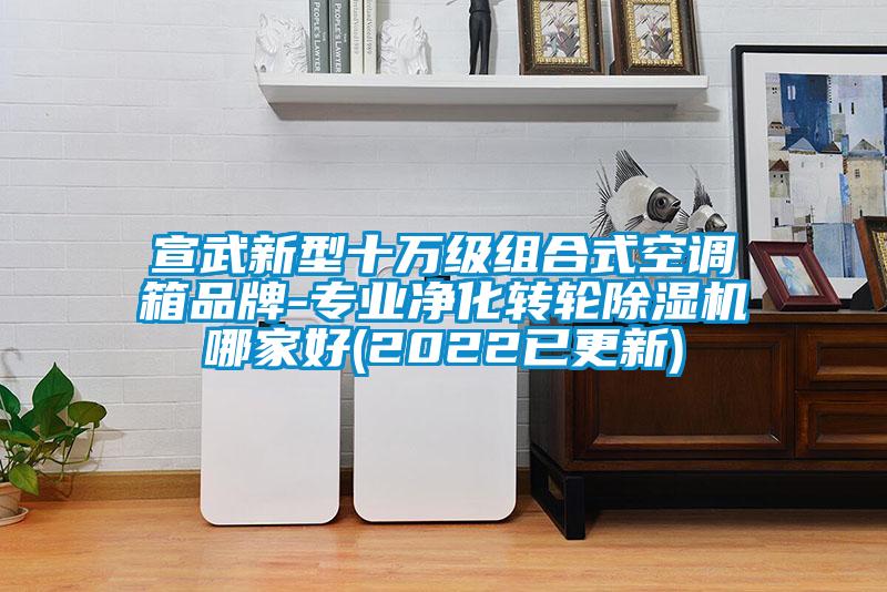 宣武新型十萬級組合式空調箱品牌-專業(yè)凈化轉輪除濕機哪家好(2022已更新)