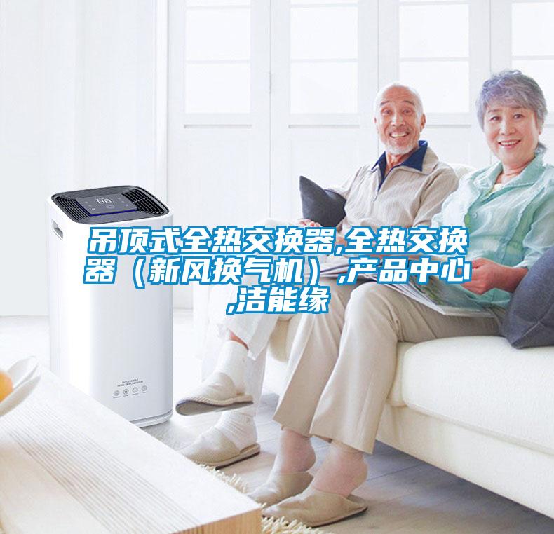 吊頂式全熱交換器,全熱交換器(新風換氣機),產品中心,潔能緣
