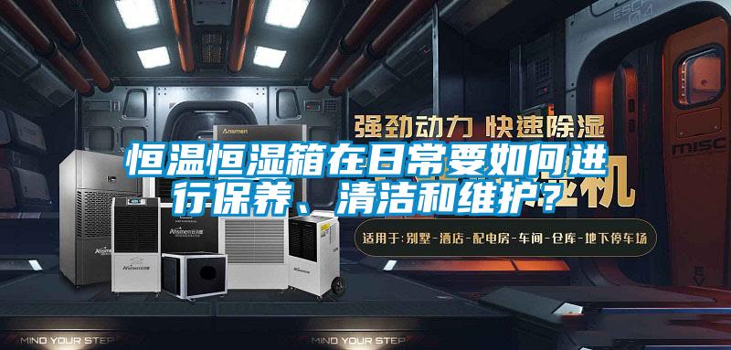 恒溫恒濕箱在日常要如何進行保養、清潔和維護？