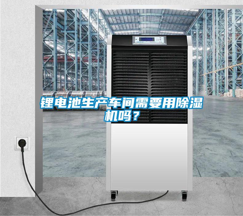 鋰電池生產(chǎn)車間需要用除濕機(jī)嗎？