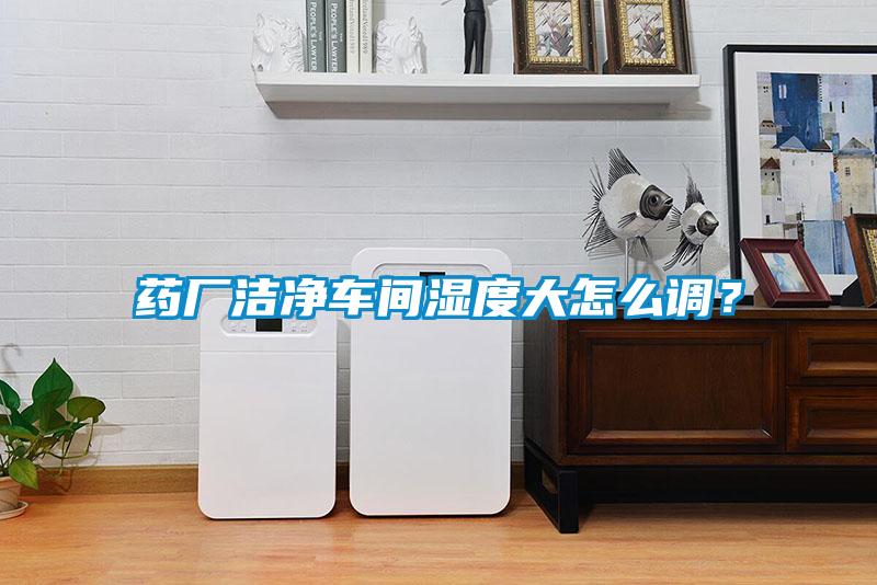 藥廠潔凈車間濕度大怎么調？