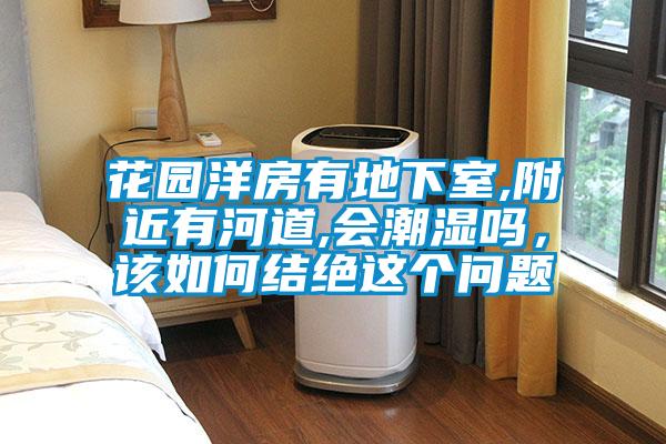 花園洋房有地下室,附近有河道,會潮濕嗎,該如何結絕這個問題