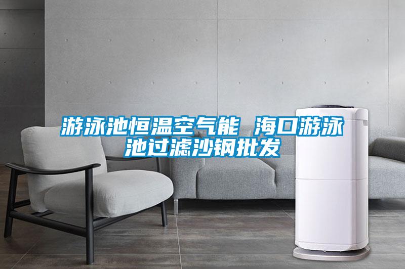 游泳池恒溫空氣能 ?？谟斡境剡^濾沙鋼批發