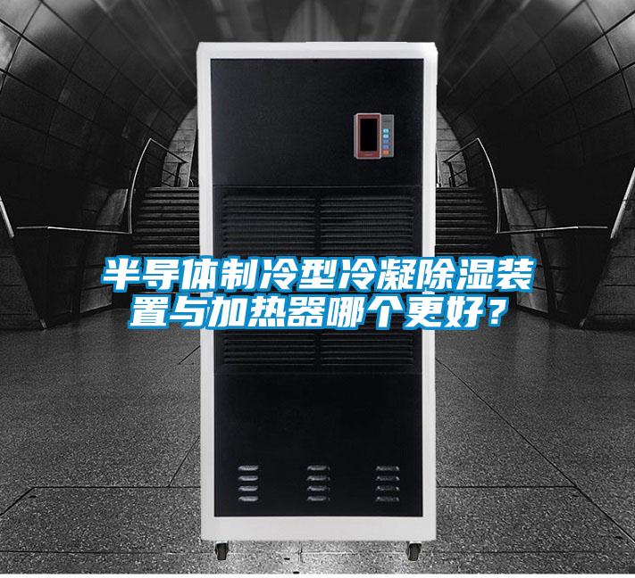 半導(dǎo)體制冷型冷凝除濕裝置與加熱器哪個(gè)更好？