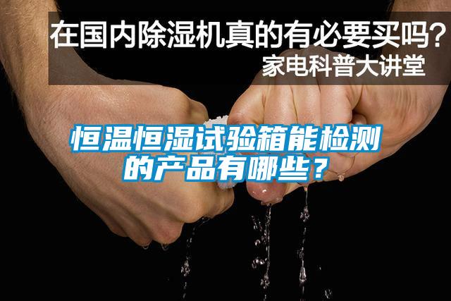 恒溫恒濕試驗箱能檢測的產品有哪些?