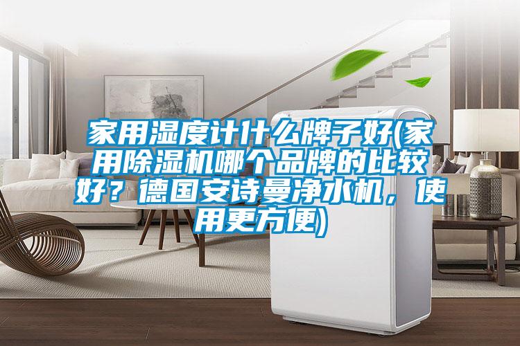 家用濕度計什么牌子好(家用除濕機哪個品牌的比較好？德國安詩曼凈水機，使用更方便)