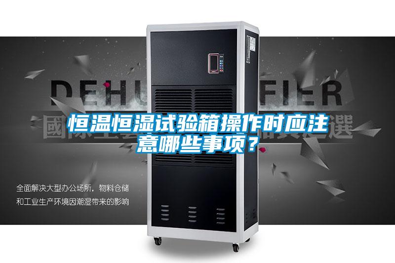 恒溫恒濕試驗(yàn)箱操作時應(yīng)注意哪些事項(xiàng)？