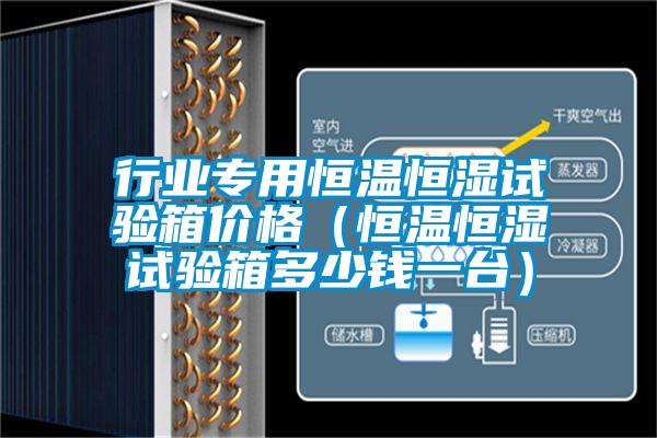 行業(yè)專用恒溫恒濕試驗(yàn)箱價(jià)格（恒溫恒濕試驗(yàn)箱多少錢一臺）