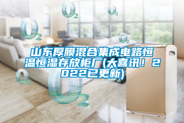 山東厚膜混合集成電路恒溫恒濕存放柜廠(大喜訊!2022已更新)