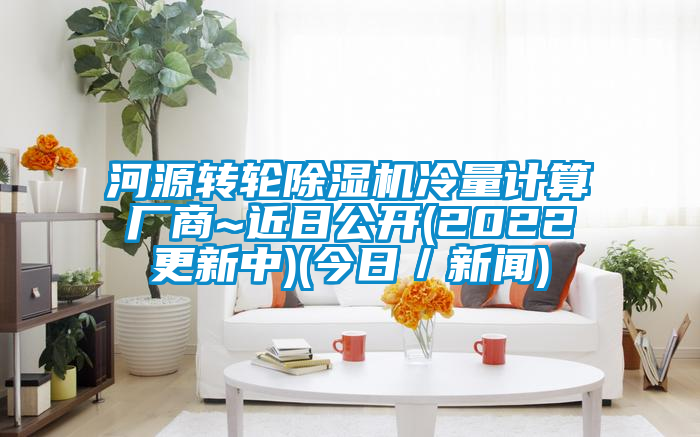 河源轉(zhuǎn)輪除濕機冷量計算廠商~近日公開(2022更新中)(今日/新聞)