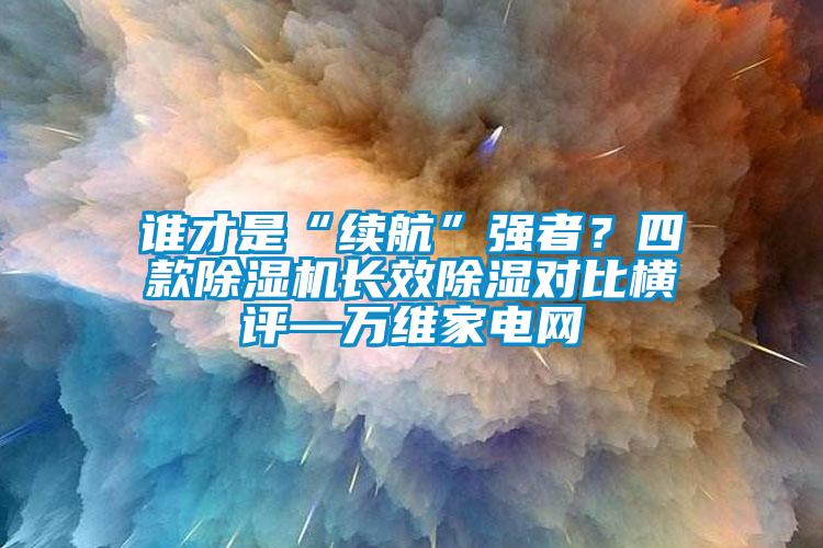 誰才是“續(xù)航”強(qiáng)者？四款除濕機(jī)長(zhǎng)效除濕對(duì)比橫評(píng)—萬維家電網(wǎng)