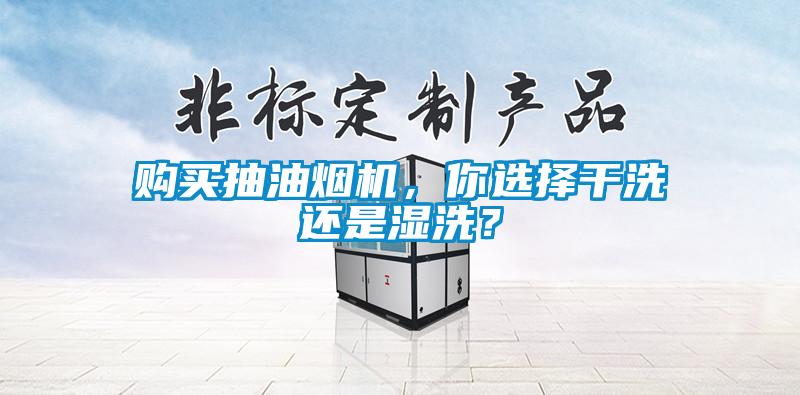 購買抽油煙機(jī)，你選擇干洗還是濕洗？