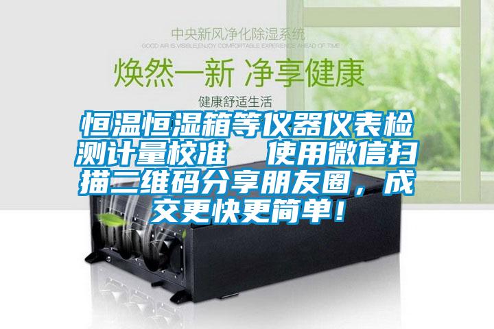 恒溫恒濕箱等儀器儀表檢測計量校準  使用微信掃描二維碼分享朋友圈，成交更快更簡單！