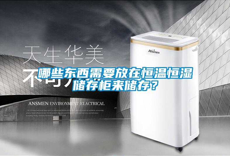哪些東西需要放在恒溫恒濕儲存柜來儲存?