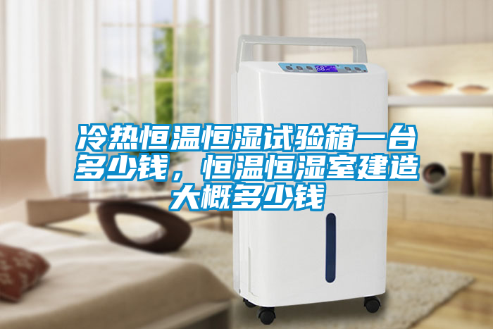 冷熱恒溫恒濕試驗(yàn)箱一臺(tái)多少錢，恒溫恒濕室建造大概多少錢