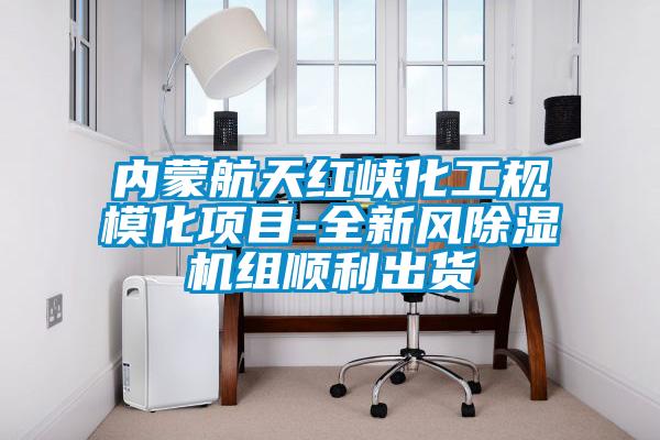 內蒙航天紅峽化工規?；椖?全新風除濕機組順利出貨