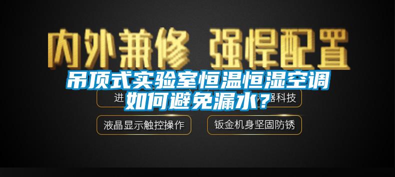 吊頂式實驗室恒溫恒濕空調如何避免漏水?