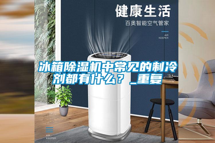 冰箱除濕機中常見的制冷劑都有什么？_重復