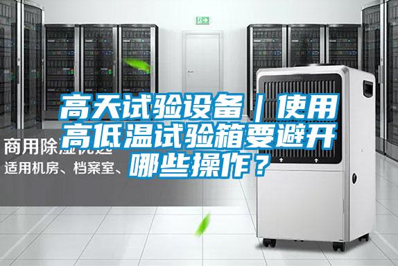 高天試驗設備｜使用高低溫試驗箱要避開哪些操作？