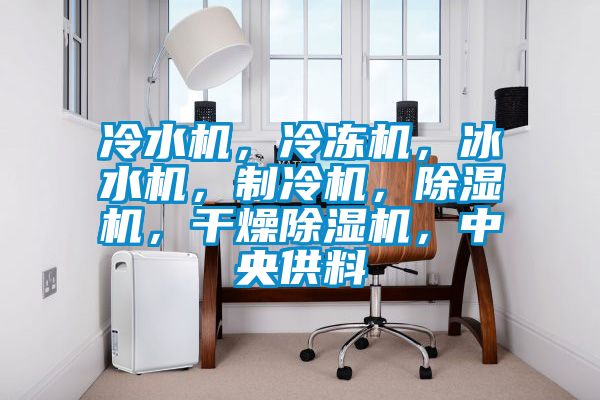 冷水機，冷凍機，冰水機，制冷機，除濕機，干燥除濕機，中央供料
