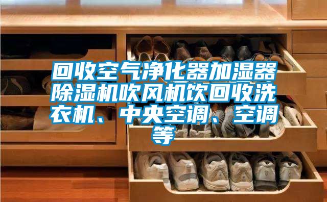 回收空氣凈化器加濕器除濕機吹風機飲回收洗衣機、中央空調、空調等