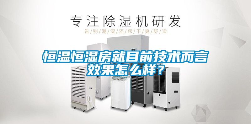 恒溫恒濕房就目前技術(shù)而言效果怎么樣?