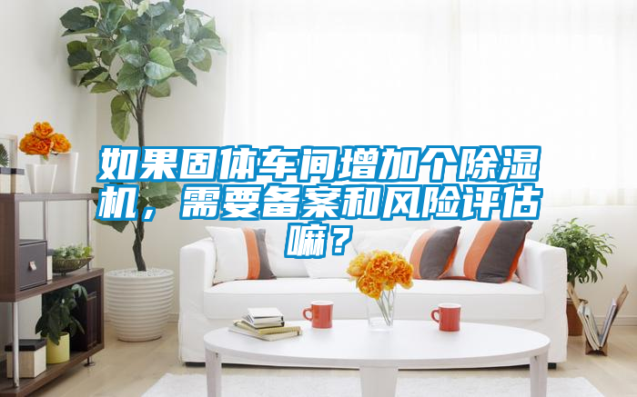 如果固體車間增加個除濕機，需要備案和風險評估嘛？
