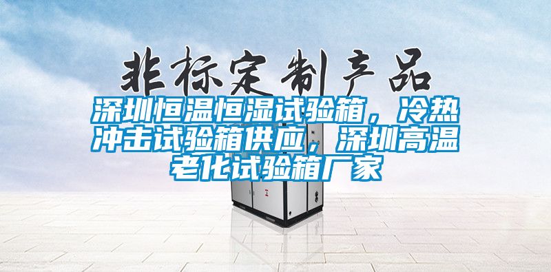 深圳恒溫恒濕試驗箱,冷熱沖擊試驗箱供應,深圳高溫老化試驗箱廠家