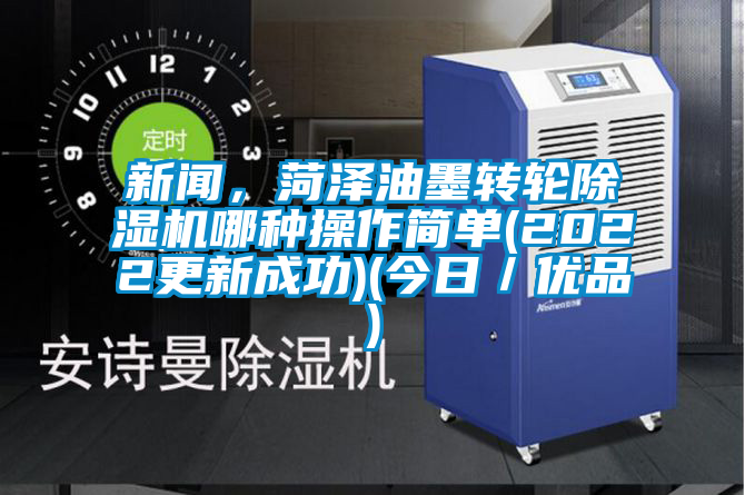 新聞，菏澤油墨轉輪除濕機哪種操作簡單(2022更新成功)(今日／優品)