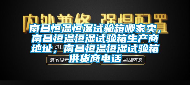 南昌恒溫恒濕試驗箱哪家賣，南昌恒溫恒濕試驗箱生產商地址，南昌恒溫恒濕試驗箱供貨商電話