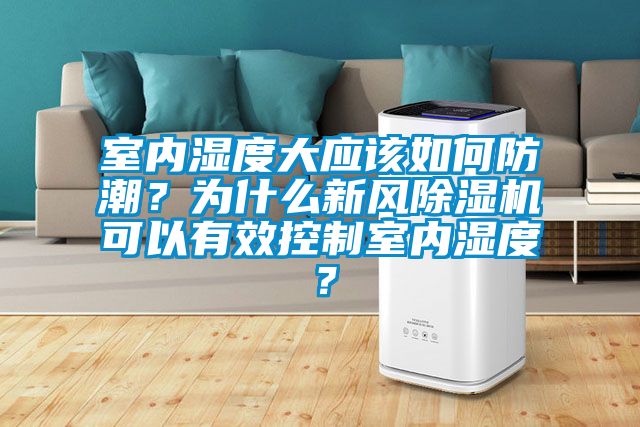 室內濕度大應該如何防潮？為什么新風除濕機可以有效控制室內濕度？