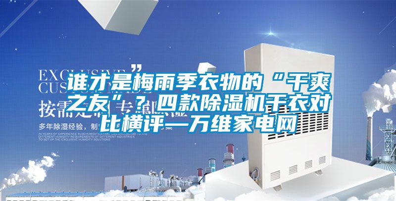 誰才是梅雨季衣物的“干爽之友”？四款除濕機干衣對比橫評—萬維家電網