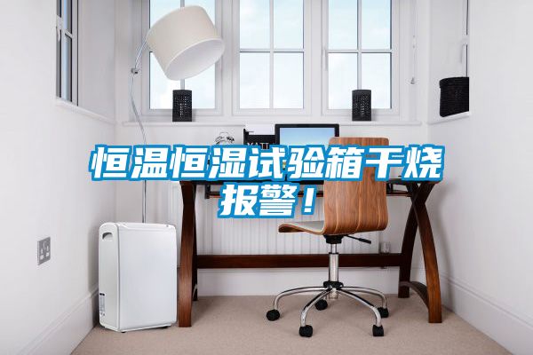恒溫恒濕試驗箱干燒報警!