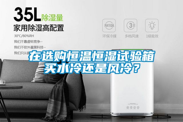 在選購(gòu)恒溫恒濕試驗(yàn)箱買(mǎi)水冷還是風(fēng)冷？