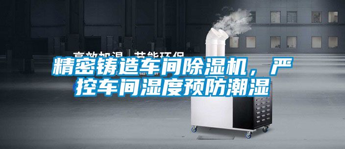 精密鑄造車間除濕機，嚴控車間濕度預(yù)防潮濕
