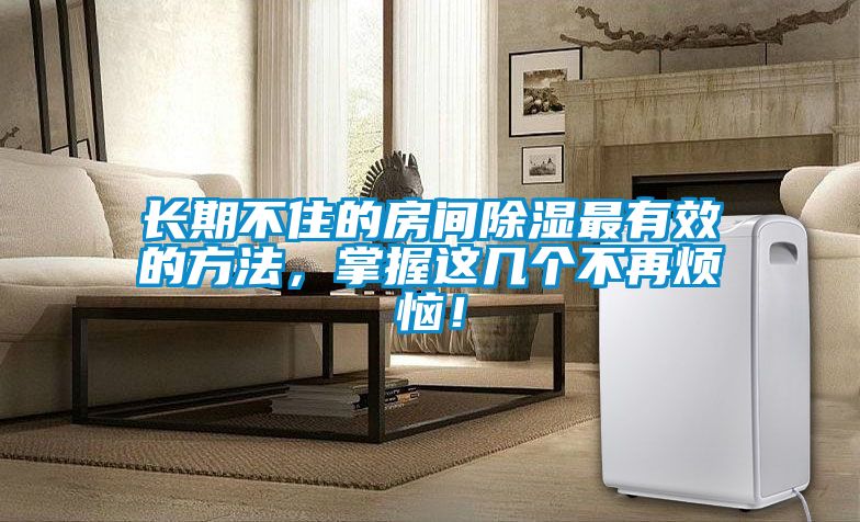 長期不住的房間除濕最有效的方法,掌握這幾個不再煩惱!