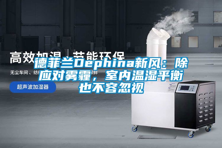 德菲蘭Dephina新風：除應對霧霾，室內溫濕平衡也不容忽視