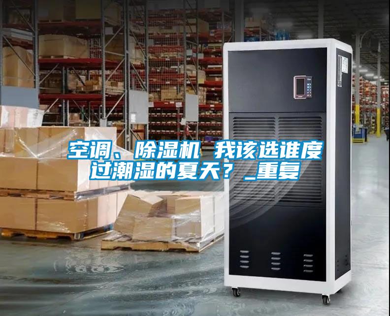 空調(diào)、除濕機 我該選誰度過潮濕的夏天？_重復
