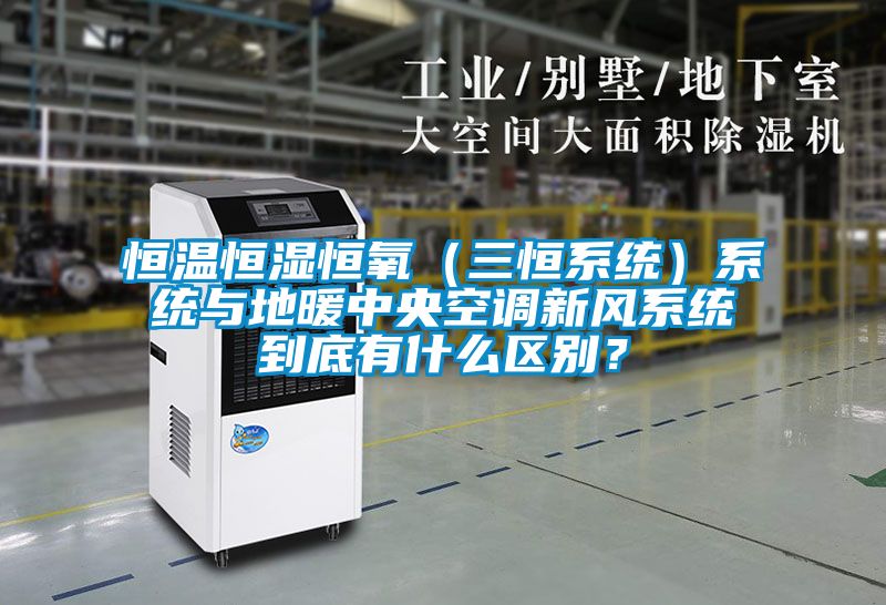 恒溫恒濕恒氧（三恒系統）系統與地暖中央空調新風系統到底有什么區別？