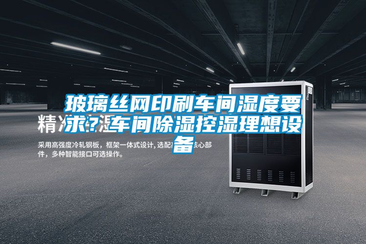 玻璃絲網(wǎng)印刷車間濕度要求？車間除濕控濕理想設備