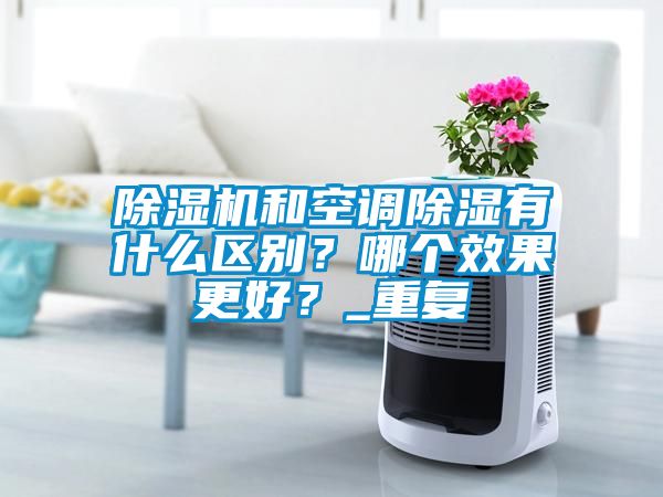除濕機(jī)和空調(diào)除濕有什么區(qū)別？哪個(gè)效果更好？_重復(fù)