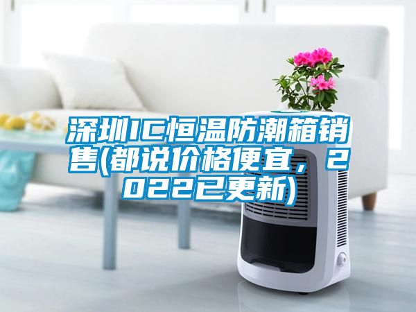 深圳IC恒溫防潮箱銷售(都說價格便宜,2022已更新)
