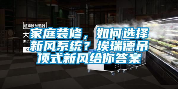 家庭裝修，如何選擇新風系統？埃瑞德吊頂式新風給你答案
