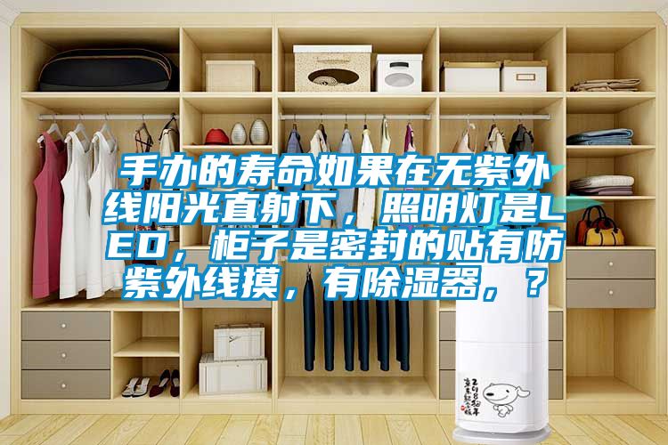 手辦的壽命如果在無紫外線陽光直射下，照明燈是LED，柜子是密封的貼有防紫外線摸，有除濕器，？